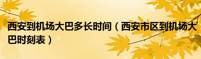 西安到机场大巴多长时间（西安市区到机场大巴时刻表）