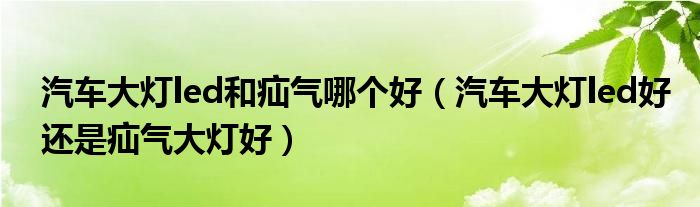 汽车大灯led和疝气哪个好（汽车大灯led好还是疝气大灯好）