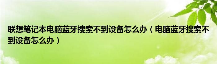 联想笔记本电脑蓝牙搜索不到设备怎么办（电脑蓝牙搜索不到设备怎么办）