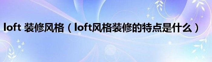 loft 装修风格（loft风格装修的特点是什么）