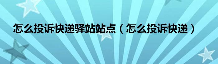 怎么投诉快递驿站站点（怎么投诉快递）