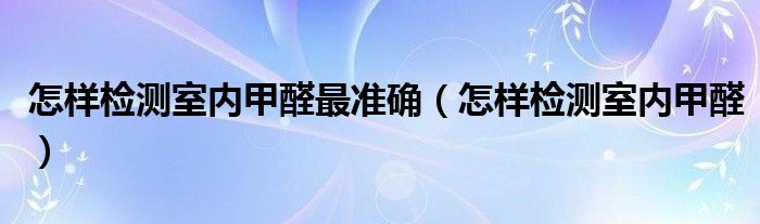 怎样检测室内甲醛最准确（怎样检测室内甲醛）