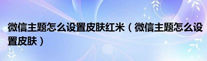 微信主题怎么设置皮肤红米（微信主题怎么设置皮肤）