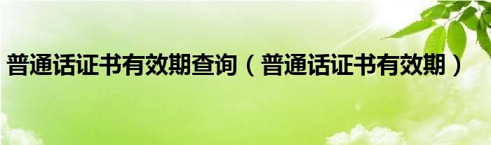 普通话证书有效期查询（普通话证书有效期）