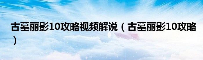 古墓丽影10攻略视频解说（古墓丽影10攻略）