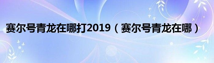 赛尔号青龙在哪打2019（赛尔号青龙在哪）