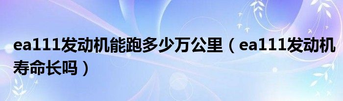 ea111发动机能跑多少万公里（ea111发动机寿命长吗）