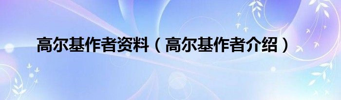 高尔基作者资料（高尔基作者介绍）