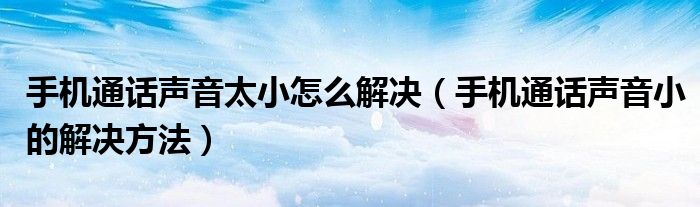 手机通话声音太小怎么解决（手机通话声音小的解决方法）