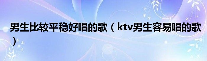 男生比较平稳好唱的歌（ktv男生容易唱的歌）