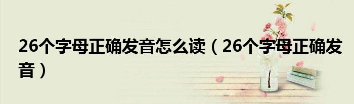 26个字母正确发音怎么读（26个字母正确发音）