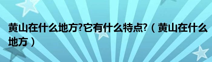 黄山在什么地方?它有什么特点?（黄山在什么地方）