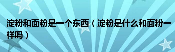 淀粉和面粉是一个东西（淀粉是什么和面粉一样吗）