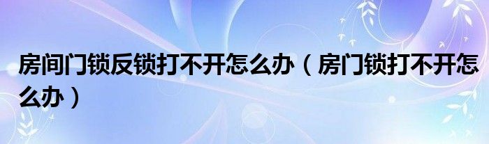 房间门锁反锁打不开怎么办（房门锁打不开怎么办）