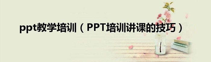 ppt教学培训（PPT培训讲课的技巧）