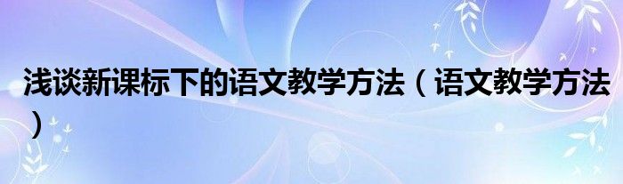 浅谈新课标下的语文教学方法（语文教学方法）