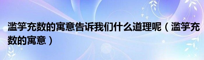 滥竽充数的寓意告诉我们什么道理呢（滥竽充数的寓意）