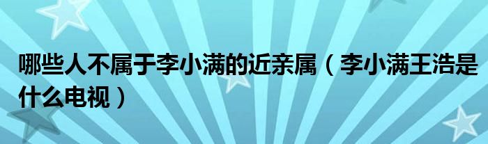 哪些人不属于李小满的近亲属（李小满王浩是什么电视）