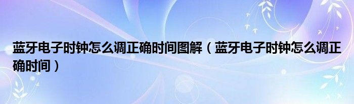 蓝牙电子时钟怎么调正确时间图解（蓝牙电子时钟怎么调正确时间）