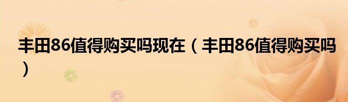 丰田86值得购买吗现在（丰田86值得购买吗）