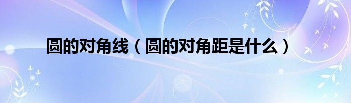 圆的对角线（圆的对角距是什么）