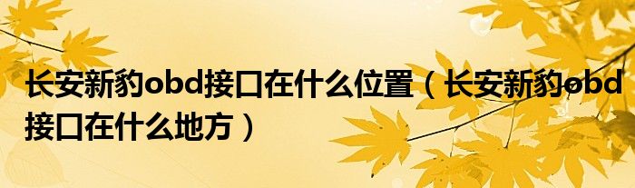 长安新豹obd接口在什么位置（长安新豹obd接口在什么地方）