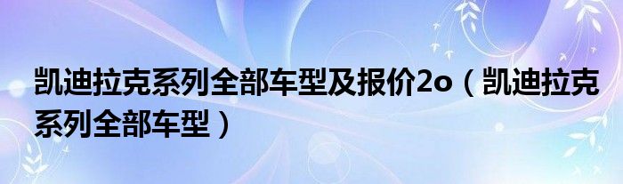 凯迪拉克系列全部车型及报价2o（凯迪拉克系列全部车型）