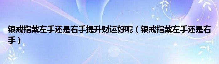 银戒指戴左手还是右手提升财运好呢（银戒指戴左手还是右手）