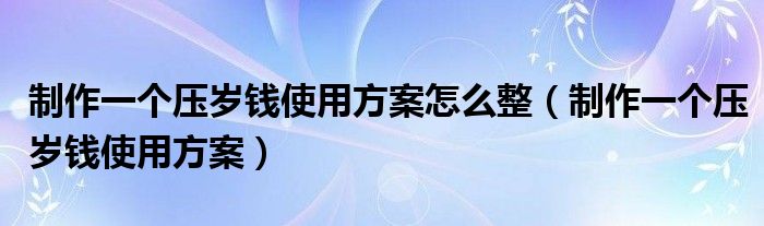 制作一个压岁钱使用方案怎么整（制作一个压岁钱使用方案）