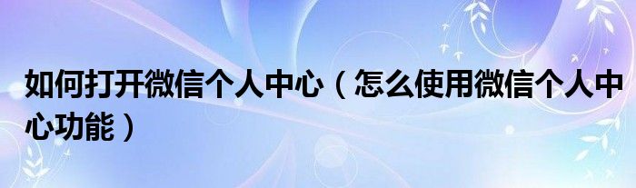 如何打开微信个人中心（怎么使用微信个人中心功能）