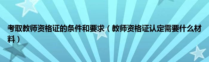 考取教师资格证的条件和要求（教师资格证认定需要什么材料）