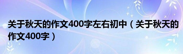 关于秋天的作文400字左右初中（关于秋天的作文400字）