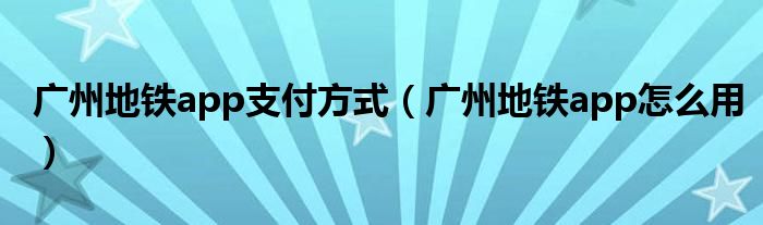 广州地铁app支付方式（广州地铁app怎么用）