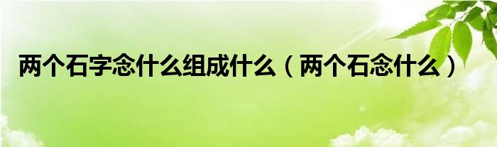 两个石字念什么组成什么（两个石念什么）