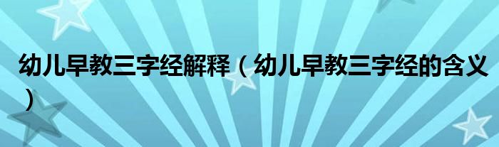 幼儿早教三字经解释（幼儿早教三字经的含义）