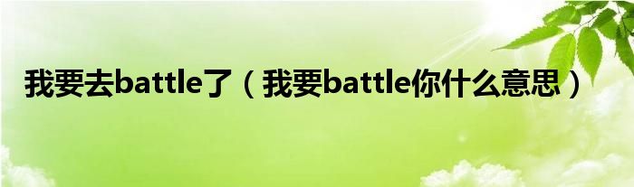 我要去battle了（我要battle你什么意思）