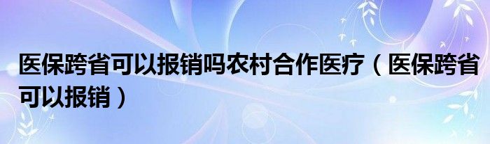 医保跨省可以报销吗农村合作医疗（医保跨省可以报销）