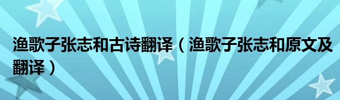 渔歌子张志和古诗翻译（渔歌子张志和原文及翻译）