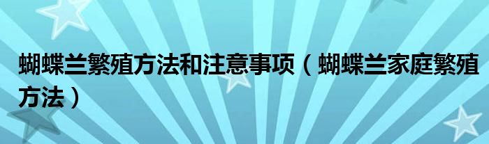 蝴蝶兰繁殖方法和注意事项（蝴蝶兰家庭繁殖方法）