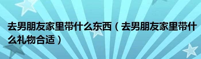 去男朋友家里带什么东西（去男朋友家里带什么礼物合适）