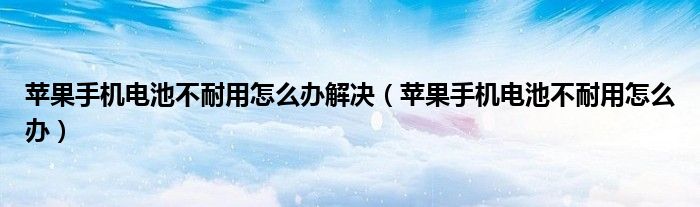 苹果手机电池不耐用怎么办解决（苹果手机电池不耐用怎么办）