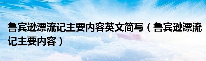 鲁宾逊漂流记主要内容英文简写（鲁宾逊漂流记主要内容）