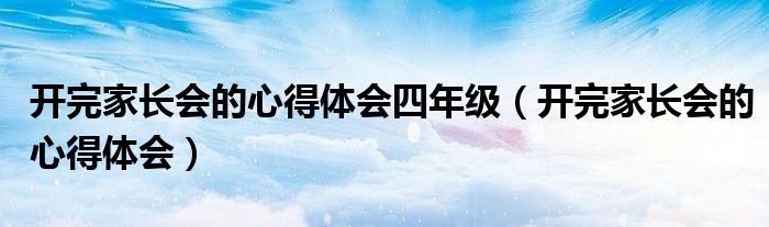 开完家长会的心得体会四年级（开完家长会的心得体会）