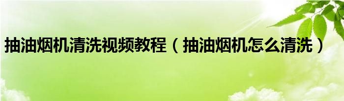 抽油烟机清洗视频教程（抽油烟机怎么清洗）