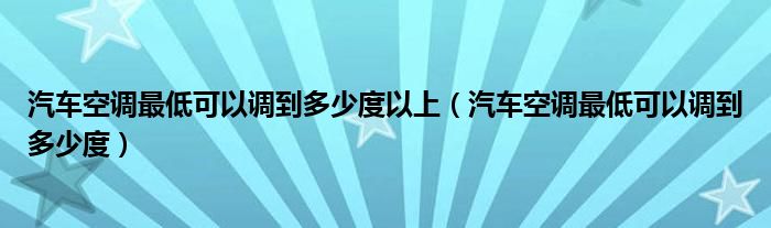 汽车空调最低可以调到多少度以上（汽车空调最低可以调到多少度）