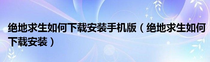 绝地求生如何下载安装手机版（绝地求生如何下载安装）