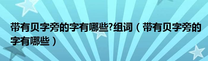 带有贝字旁的字有哪些?组词（带有贝字旁的字有哪些）