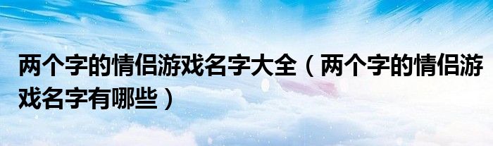 两个字的情侣游戏名字大全（两个字的情侣游戏名字有哪些）