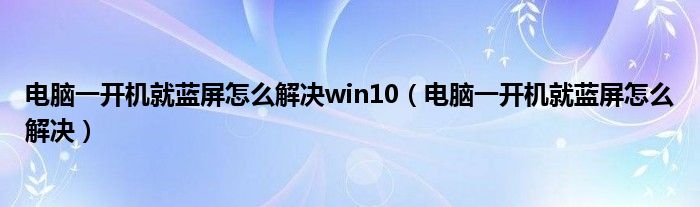 电脑一开机就蓝屏怎么解决win10（电脑一开机就蓝屏怎么解决）