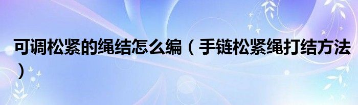 可调松紧的绳结怎么编（手链松紧绳打结方法）